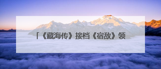 《藏海传》接档《宿敌》领跑东方卫视精品剧集赛道