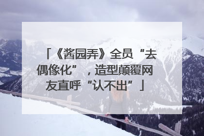 《酱园弄》全员“去偶像化”，造型颠覆网友直呼“认不出”