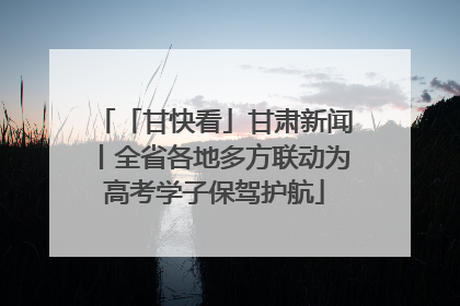 「甘快看」甘肃新闻丨全省各地多方联动为高考学子保驾护航