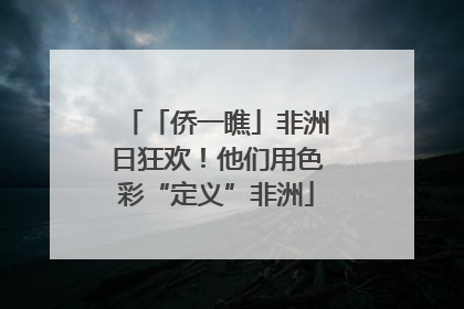 「侨一瞧」非洲日狂欢！他们用色彩“定义”非洲