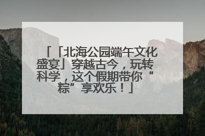 「北海公园端午文化盛宴」穿越古今，玩转科学，这个假期带你“粽”享欢乐！