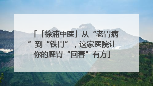 「徐浦中医」从“老胃病”到“铁胃”，这家医院让你的脾胃“回春”有方