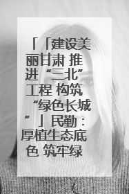 「建设美丽甘肃 推进“三北”工程 构筑“绿色长城”」民勤：厚植生态底色 筑牢绿色屏障