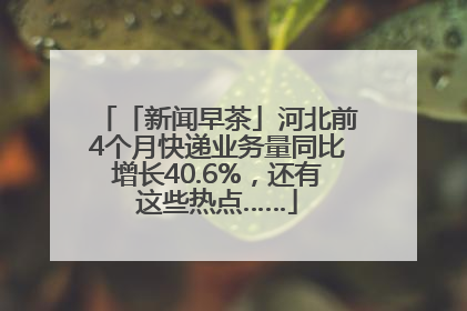 「新闻早茶」河北前4个月快递业务量同比增长40.6%，还有这些热点……