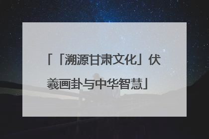 「溯源甘肃文化」伏羲画卦与中华智慧