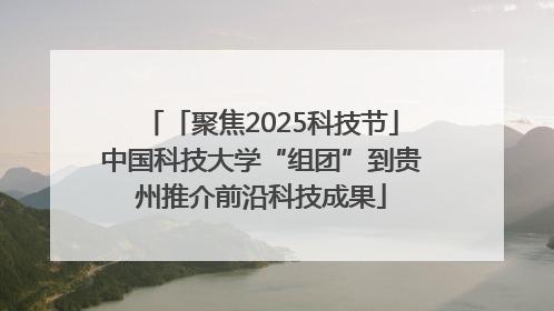 「聚焦2025科技节」中国科技大学“组团”到贵州推介前沿科技成果