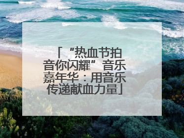 “热血节拍 音你闪耀”音乐嘉年华：用音乐传递献血力量