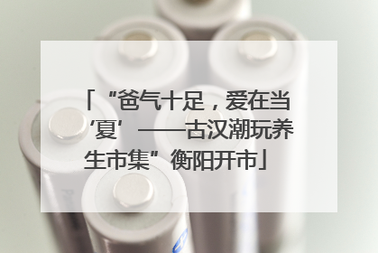 “爸气十足，爱在当‘夏’——古汉潮玩养生市集”衡阳开市