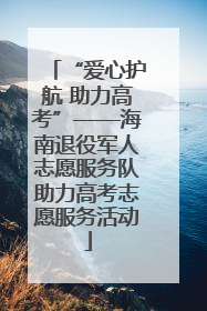 “爱心护航 助力高考”——海南退役军人志愿服务队助力高考志愿服务活动