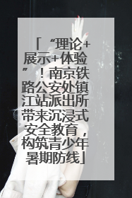 “理论+展示+体验”！南京铁路公安处镇江站派出所带来沉浸式安全教育，构筑青少年暑期防线