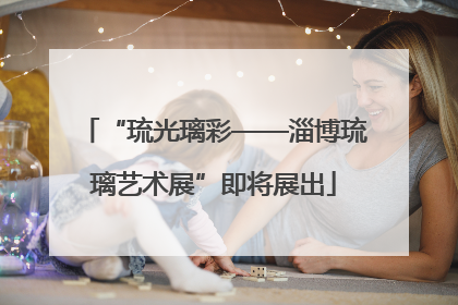 “琉光璃彩——淄博琉璃艺术展”即将展出