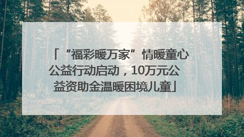 “福彩暖万家”情暖童心公益行动启动，10万元公益资助金温暖困境儿童