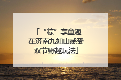 “粽”享童趣 在济南九如山感受双节野趣玩法