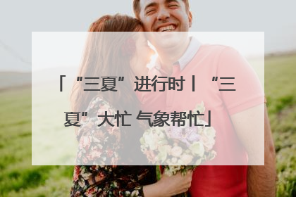 “三夏”进行时丨“三夏”大忙 气象帮忙