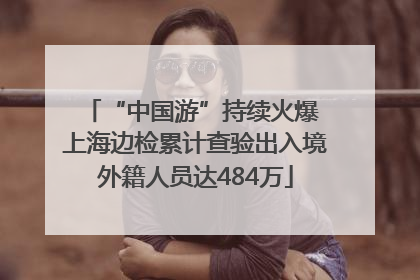 “中国游”持续火爆 上海边检累计查验出入境外籍人员达484万