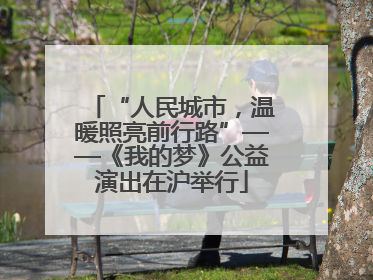 “人民城市，温暖照亮前行路”——《我的梦》公益演出在沪举行