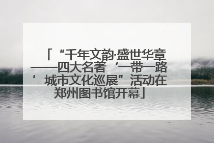 “千年文韵·盛世华章——四大名著‘一带一路’城市文化巡展”活动在郑州图书馆开幕