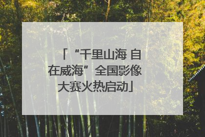 “千里山海 自在威海”全国影像大赛火热启动