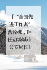 “全国先进工作者”贾牧樵，担任边境城市公安局长