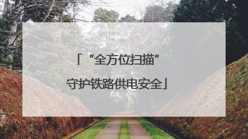 “全方位扫描” 守护铁路供电安全