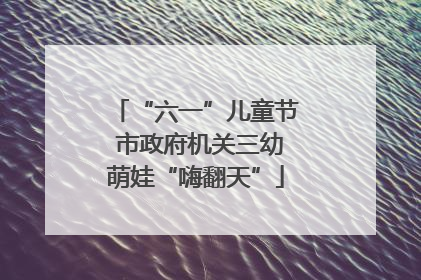 “六一”儿童节 市政府机关三幼萌娃“嗨翻天”
