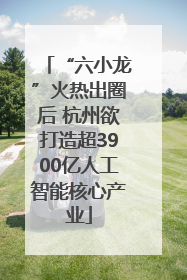 “六小龙”火热出圈后 杭州欲打造超3900亿人工智能核心产业