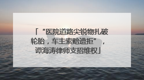 “医院道路尖锐物扎破轮胎，车主索赔遭拒”，谭海涛律师支招维权