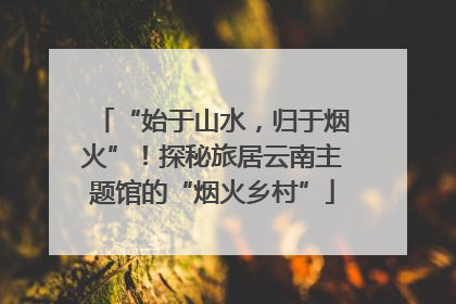 “始于山水，归于烟火”！探秘旅居云南主题馆的“烟火乡村”