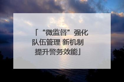 “微监督”强化队伍管理 新机制提升警务效能
