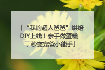 “我的超人爸爸”烘焙DIY上线！亲手做蛋糕，秒变宠爸小能手