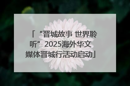 “晋城故事 世界聆听”2025海外华文媒体晋城行活动启动