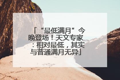“最低满月”今晚登场！天文专家：相对最低，其实与普通满月无异