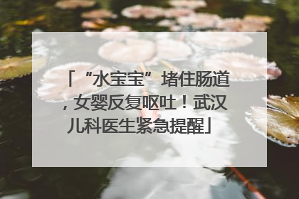 “水宝宝”堵住肠道，女婴反复呕吐！武汉儿科医生紧急提醒