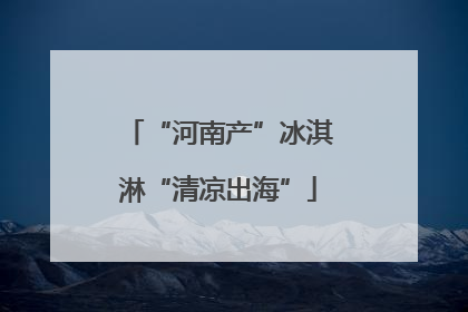“河南产”冰淇淋“清凉出海”
