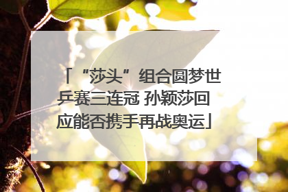 “莎头”组合圆梦世乒赛三连冠 孙颖莎回应能否携手再战奥运