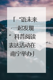 “语未来·一起发现”科普阅读表达活动在南宁举办