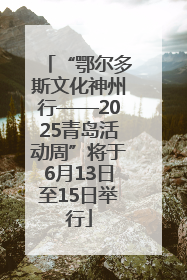 “鄂尔多斯文化神州行——2025青岛活动周”将于6月13日至15日举行
