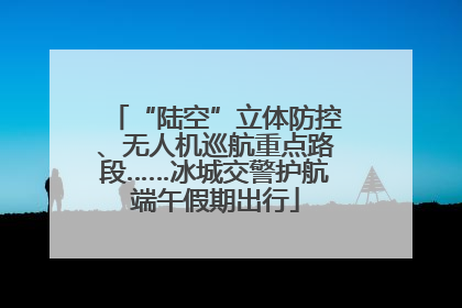 “陆空”立体防控、无人机巡航重点路段……冰城交警护航端午假期出行