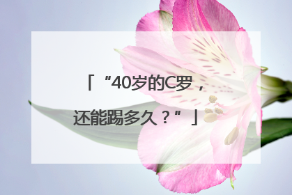 “40岁的C罗，还能踢多久？”