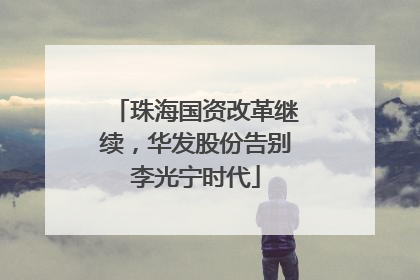 珠海国资改革继续，华发股份告别李光宁时代