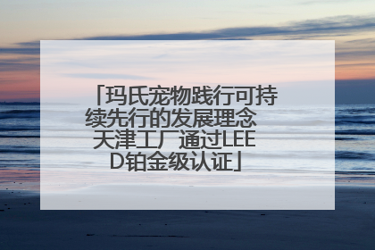 玛氏宠物践行可持续先行的发展理念 天津工厂通过LEED铂金级认证
