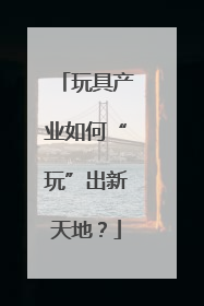 玩具产业如何“玩”出新天地？