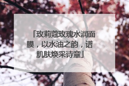 玫莉蔻玫瑰水润面膜，以水油之韵，谱肌肤焕采诗章