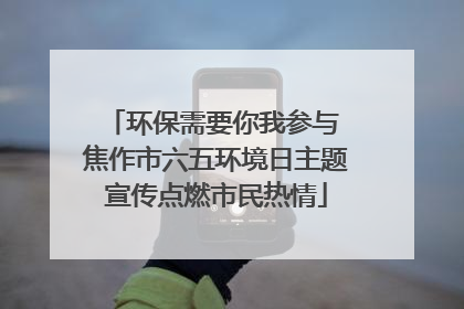 环保需要你我参与 焦作市六五环境日主题宣传点燃市民热情