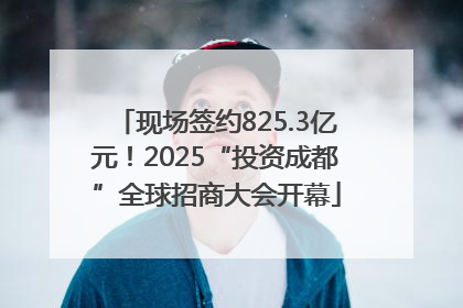 现场签约825.3亿元！2025“投资成都”全球招商大会开幕