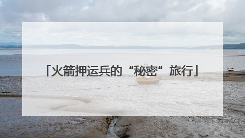 火箭押运兵的“秘密”旅行