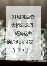 灯塔挑香囊、大桥幻龙舟……威海这些地标也来过端午了！