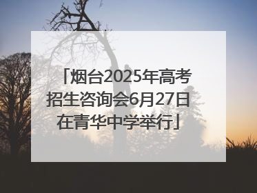 烟台2025年高考招生咨询会6月27日在青华中学举行