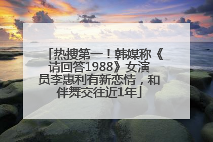 热搜第一！韩媒称《请回答1988》女演员李惠利有新恋情，和伴舞交往近1年