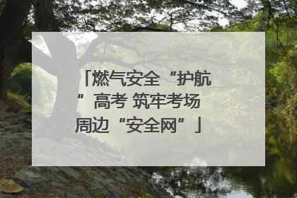 燃气安全“护航”高考 筑牢考场周边“安全网”